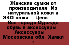 Женские сумки от производителя. Из натуральной кожи и ЭКО кожи. › Цена ­ 1 000 - Все города Одежда, обувь и аксессуары » Аксессуары   . Московская обл.,Химки г.